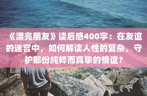 《漂亮朋友》读后感400字：在友谊的迷宫中，如何解读人性的复杂，守护那份纯粹而真挚的情谊？