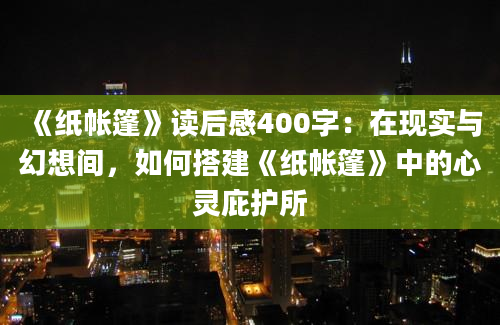 《纸帐篷》读后感400字：在现实与幻想间，如何搭建《纸帐篷》中的心灵庇护所