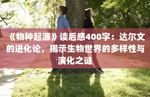 《物种起源》读后感400字：达尔文的进化论，揭示生物世界的多样性与演化之谜