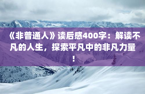 《非普通人》读后感400字：解读不凡的人生，探索平凡中的非凡力量！