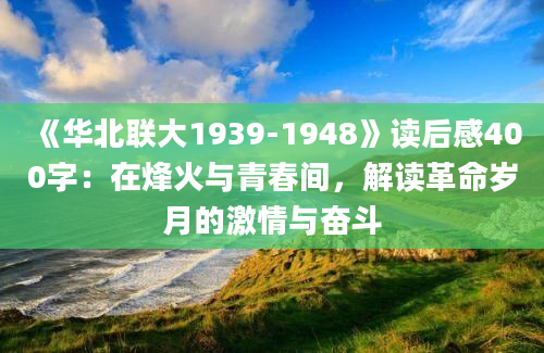 《华北联大1939-1948》读后感400字：在烽火与青春间，解读革命岁月的激情与奋斗