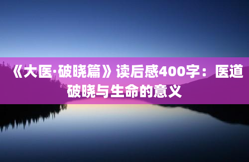 《大医·破晓篇》读后感400字：医道破晓与生命的意义