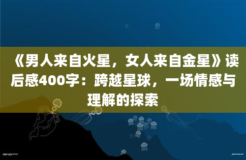 《男人来自火星，女人来自金星》读后感400字：跨越星球，一场情感与理解的探索