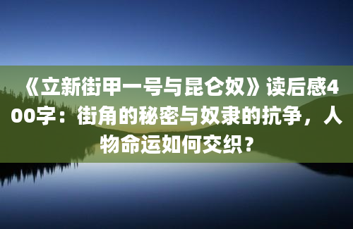 《立新街甲一号与昆仑奴》读后感400字：街角的秘密与奴隶的抗争，人物命运如何交织？