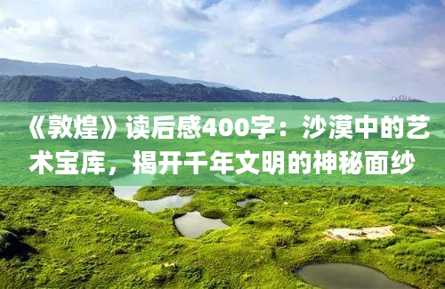 《敦煌》读后感400字：沙漠中的艺术宝库，揭开千年文明的神秘面纱