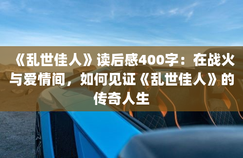 《乱世佳人》读后感400字：在战火与爱情间，如何见证《乱世佳人》的传奇人生