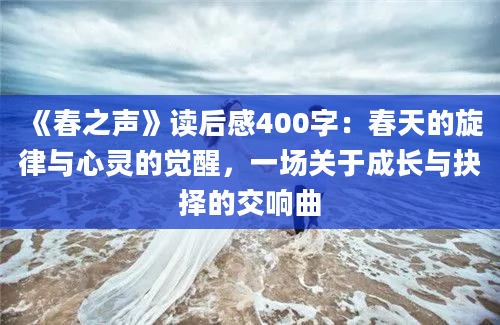 《春之声》读后感400字：春天的旋律与心灵的觉醒，一场关于成长与抉择的交响曲