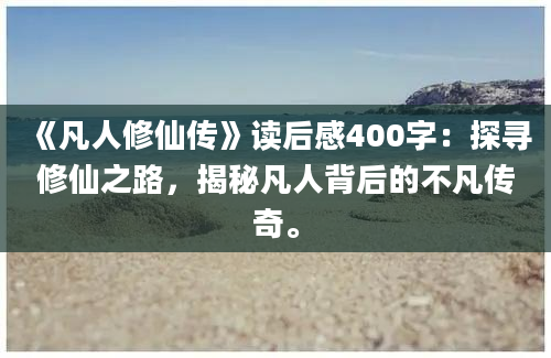 《凡人修仙传》读后感400字：探寻修仙之路，揭秘凡人背后的不凡传奇。