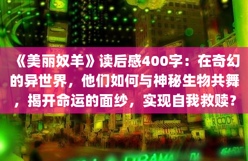 《美丽奴羊》读后感400字：在奇幻的异世界，他们如何与神秘生物共舞，揭开命运的面纱，实现自我救赎？