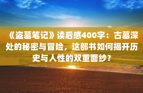 《盗墓笔记》读后感400字：古墓深处的秘密与冒险，这部书如何揭开历史与人性的双重面纱？