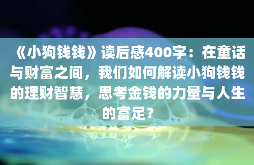 《小狗钱钱》读后感400字：在童话与财富之间，我们如何解读小狗钱钱的理财智慧，思考金钱的力量与人生的富足？