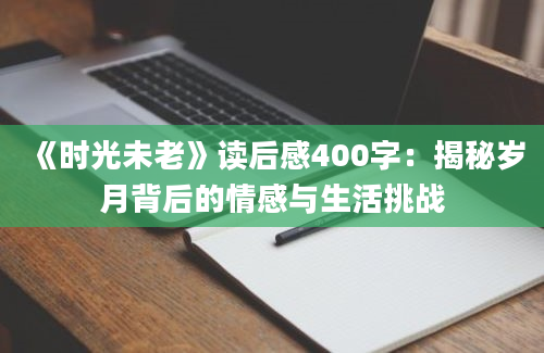 《时光未老》读后感400字：揭秘岁月背后的情感与生活挑战