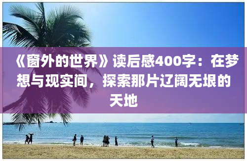 《窗外的世界》<a href=https://www.baixuetang.com target=_blank class=infotextkey>读后感</a>400字：在梦想与现实间，探索那片辽阔无垠的天地