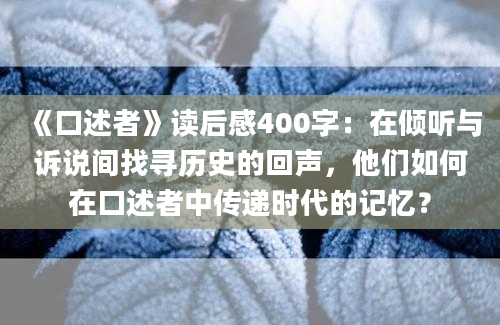 《口述者》读后感400字：在倾听与诉说间找寻历史的回声，他们如何在口述者中传递时代的记忆？