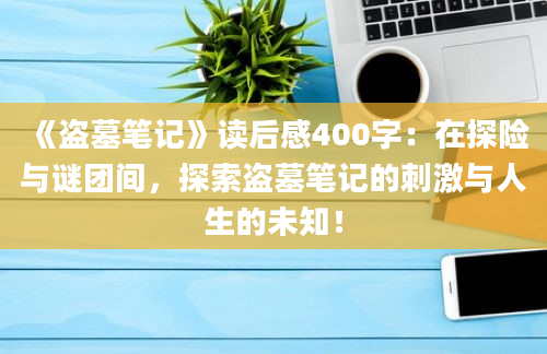 《盗墓笔记》<a href=https://www.baixuetang.com target=_blank class=infotextkey>读后感</a>400字：在探险与谜团间，探索盗墓笔记的刺激与人生的未知！