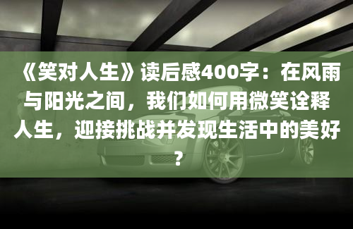 《笑对人生》读后感400字：在风雨与阳光之间，我们如何用微笑诠释人生，迎接挑战并发现生活中的美好？