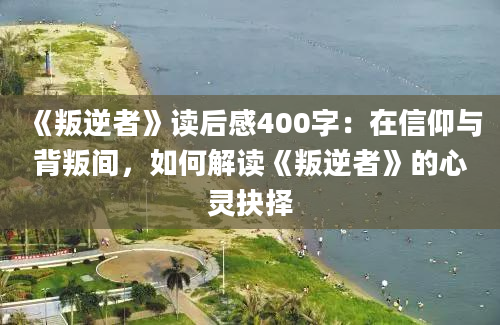 《叛逆者》读后感400字：在信仰与背叛间，如何解读《叛逆者》的心灵抉择