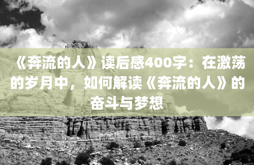 《奔流的人》读后感400字：在激荡的岁月中，如何解读《奔流的人》的奋斗与梦想