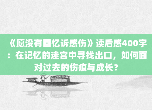 《愿没有回忆诉感伤》读后感400字：在记忆的迷宫中寻找出口，如何面对过去的伤痕与成长？