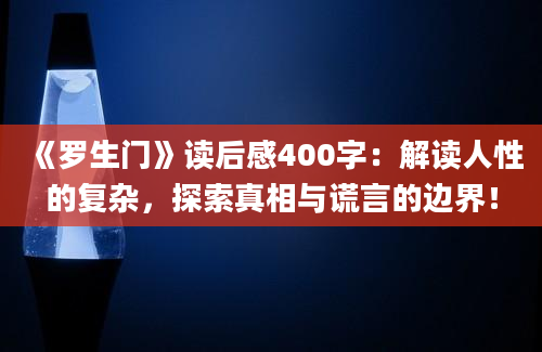 《罗生门》读后感400字：解读人性的复杂，探索真相与谎言的边界！