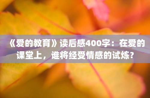 《爱的教育》读后感400字：在爱的课堂上，谁将经受情感的试炼？