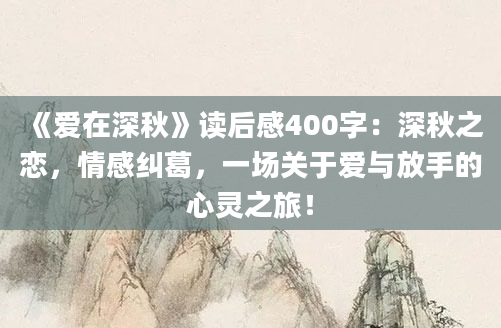 《爱在深秋》读后感400字：深秋之恋，情感纠葛，一场关于爱与放手的心灵之旅！