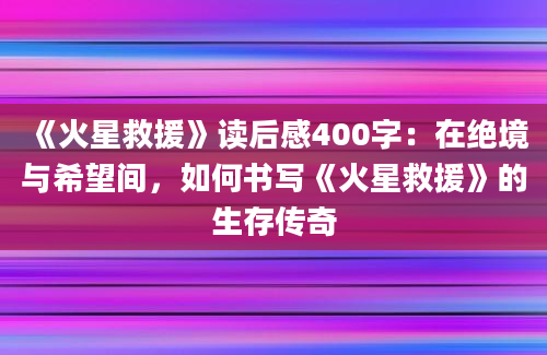 《火星救援》读后感400字：在绝境与希望间，如何书写《火星救援》的生存传奇