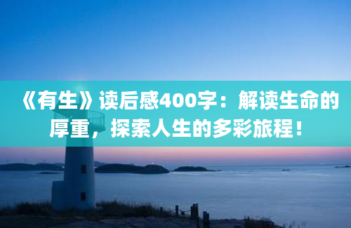 《有生》读后感400字：解读生命的厚重，探索人生的多彩旅程！