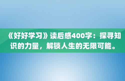 《好好学习》读后感400字：探寻知识的力量，解锁人生的无限可能。