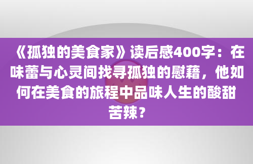 《孤独的美食家》读后感400字：在味蕾与心灵间找寻孤独的慰藉，他如何在美食的旅程中品味人生的酸甜苦辣？