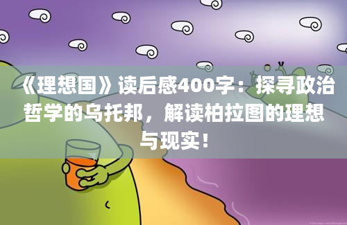 《理想国》读后感400字：探寻政治哲学的乌托邦，解读柏拉图的理想与现实！