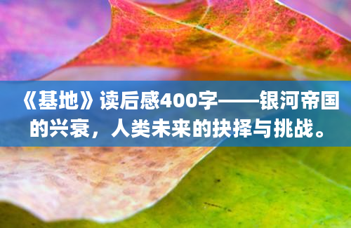 《基地》读后感400字——银河帝国的兴衰，人类未来的抉择与挑战。