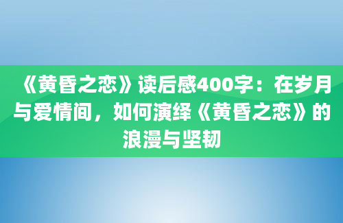 《黄昏之恋》读后感400字：在岁月与爱情间，如何演绎《黄昏之恋》的浪漫与坚韧