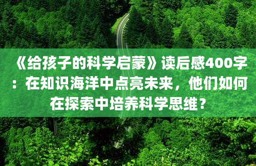 《给孩子的科学启蒙》读后感400字：在知识海洋中点亮未来，他们如何在探索中培养科学思维？