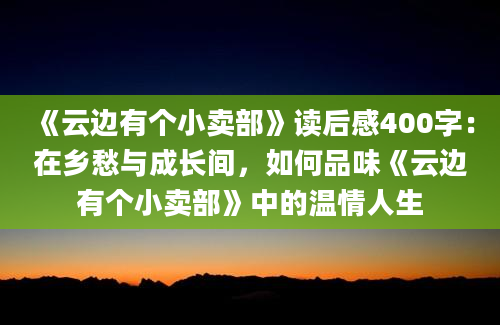 《云边有个小卖部》读后感400字：在乡愁与成长间，如何品味《云边有个小卖部》中的温情人生