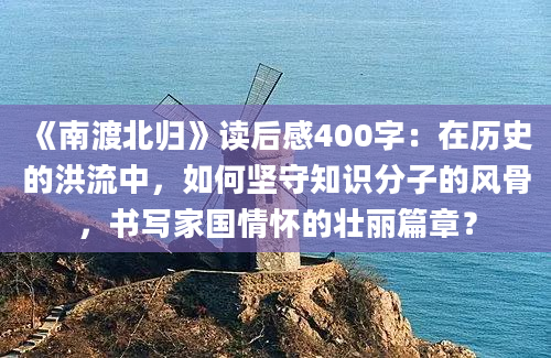 《南渡北归》读后感400字：在历史的洪流中，如何坚守知识分子的风骨，书写家国情怀的壮丽篇章？