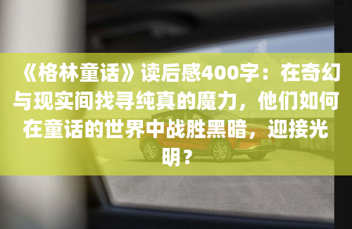 《格林童话》读后感400字：在奇幻与现实间找寻纯真的魔力，他们如何在童话的世界中战胜黑暗，迎接光明？