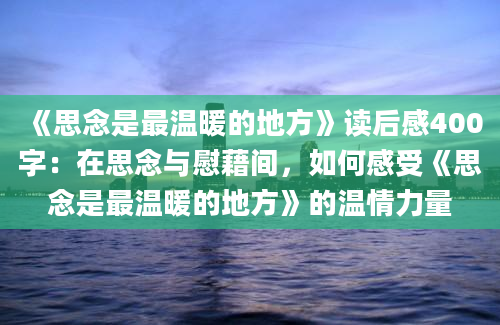 《思念是最温暖的地方》读后感400字：在思念与慰藉间，如何感受《思念是最温暖的地方》的温情力量