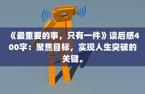 《最重要的事，只有一件》读后感400字：聚焦目标，实现人生突破的关键。