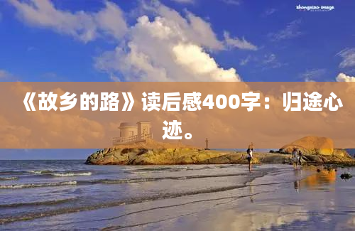 《故乡的路》读后感400字：归途心迹。