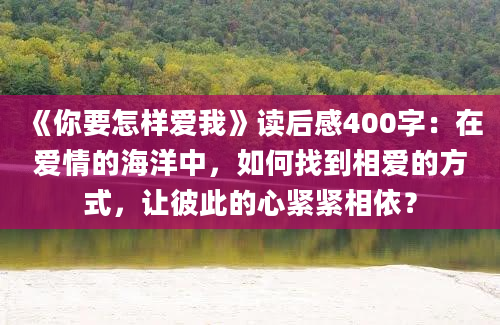 《你要怎样爱我》读后感400字：在爱情的海洋中，如何找到相爱的方式，让彼此的心紧紧相依？