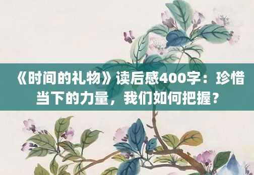 《时间的礼物》读后感400字：珍惜当下的力量，我们如何把握？