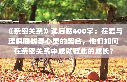 《亲密关系》读后感400字：在爱与理解间找寻心灵的契合，他们如何在亲密关系中成就彼此的成长？