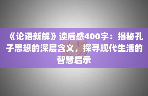 《论语新解》读后感400字：揭秘孔子思想的深层含义，探寻现代生活的智慧启示