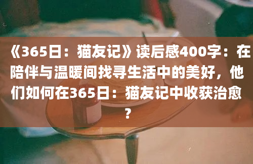 《365日：猫友记》<a href=https://www.baixuetang.com target=_blank class=infotextkey>读后感</a>400字：在陪伴与温暖间找寻生活中的美好，他们如何在365日：猫友记中收获治愈？