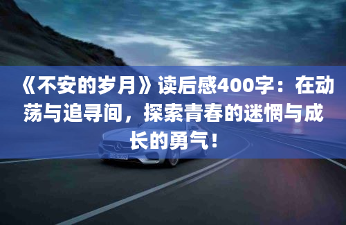 《不安的<a href=https://www.baixuetang.com/tag/suiyue.html target=_blank class=infotextkey>岁月</a>》<a href=https://www.baixuetang.com target=_blank class=infotextkey>读后感</a>400字：在动荡与追寻间，探索<a href=https://www.baixuetang.com/tag/qingchun.html target=_blank class=infotextkey>青春</a>的迷惘与成长的勇气！