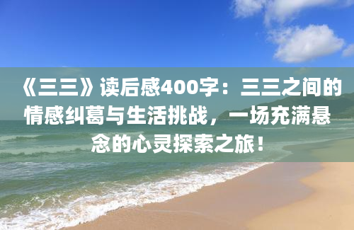 《三三》读后感400字：三三之间的情感纠葛与生活挑战，一场充满悬念的心灵探索之旅！