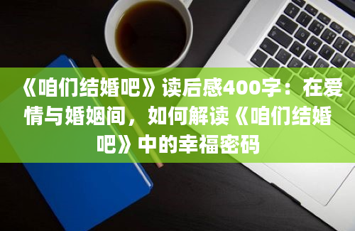 《咱们结婚吧》读后感400字：在爱情与婚姻间，如何解读《咱们结婚吧》中的幸福密码