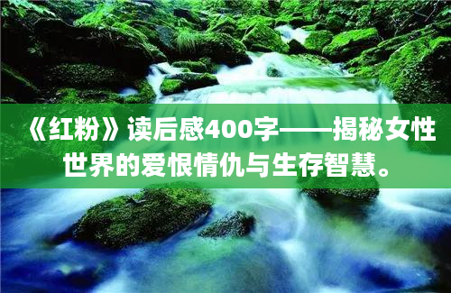 《红粉》读后感400字——揭秘女性世界的爱恨情仇与生存智慧。