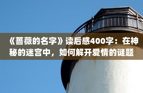 《蔷薇的名字》读后感400字：在神秘的迷宫中，如何解开爱情的谜题